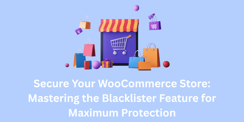 Secure Your WooCommerce Store: Mastering the Blacklister Feature for Maximum Protection